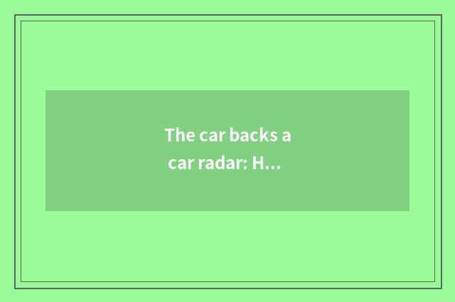 The car backs a car radar: How to choose what suit you most to back a car suppor