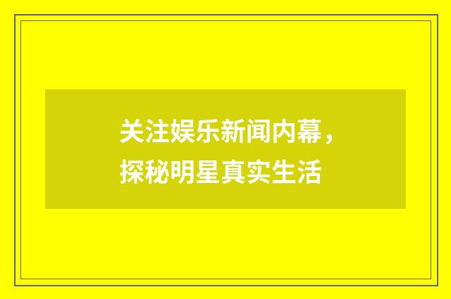 关注娱乐新闻内幕，探秘明星真实生活