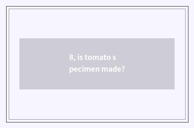 8, is tomato specimen made?
