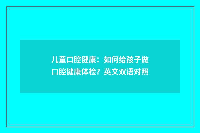 儿童口腔健康：如何给孩子做口腔健康体检？英文双语对照