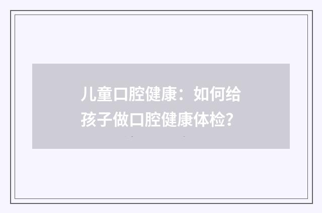 儿童口腔健康：如何给孩子做口腔健康体检？