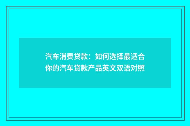 汽车消费贷款：如何选择最适合你的汽车贷款产品英文双语对照