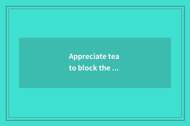 Appreciate tea to block the beauty of saline