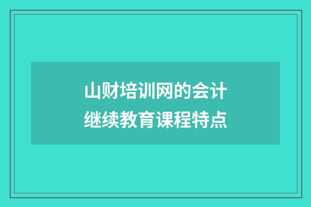 山财培训网的会计继续教育课程特点
