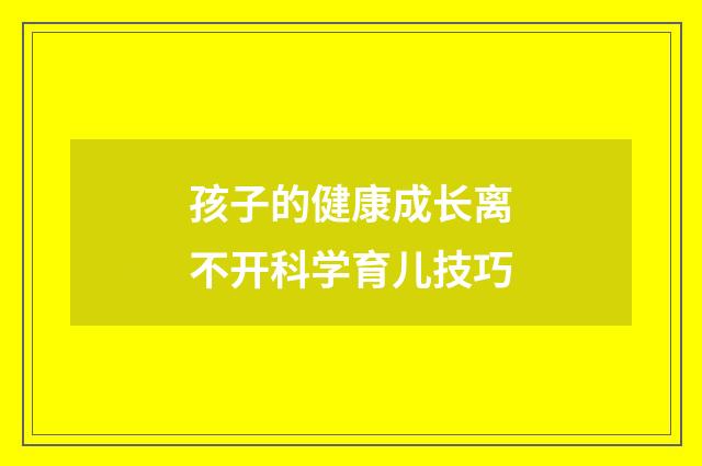 孩子的健康成长离不开科学育儿技巧