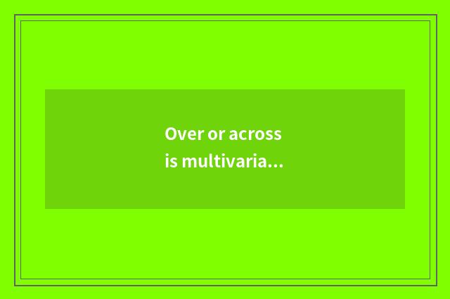 Over or across is multivariate the universe