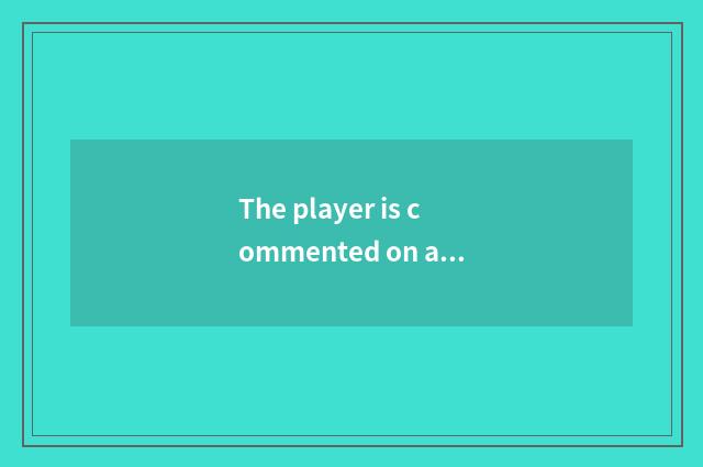 The player is commented on and evaluate