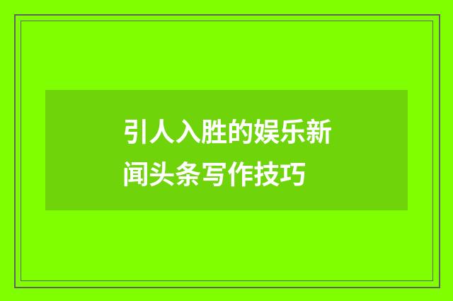 引人入胜的娱乐新闻头条写作技巧