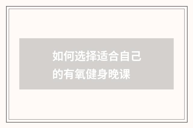 如何选择适合自己的有氧健身晚课