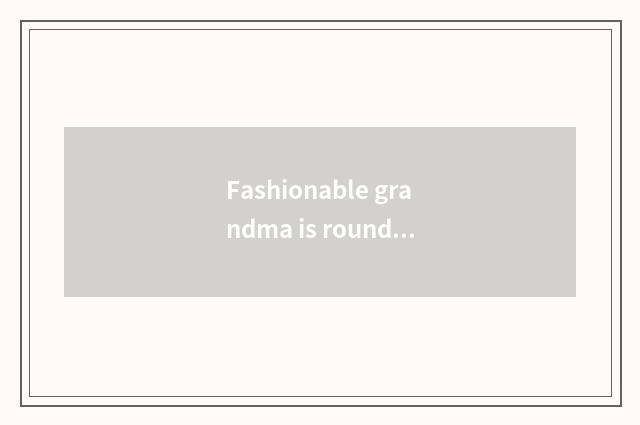 Fashionable grandma is round, our elegant demeanour