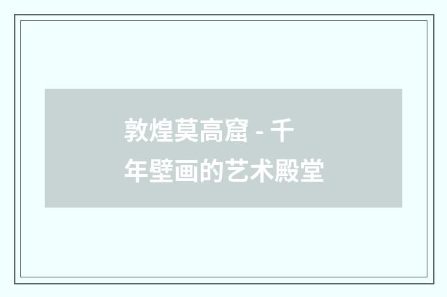 敦煌莫高窟 - 千年壁画的艺术殿堂