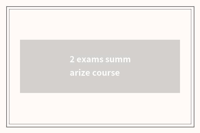 2 exams summarize course
