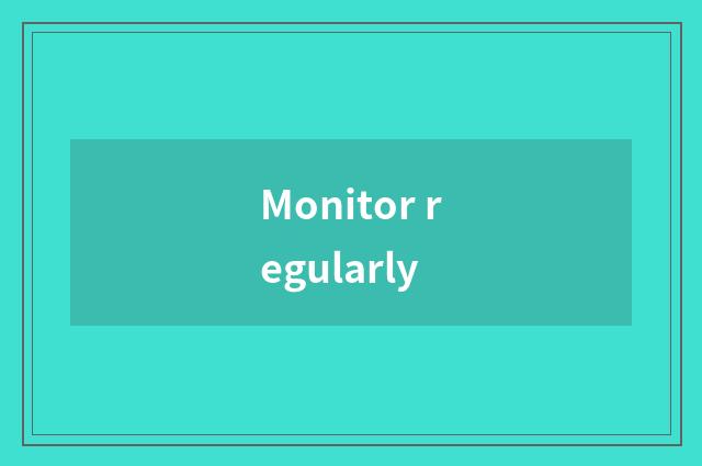 Monitor regularly