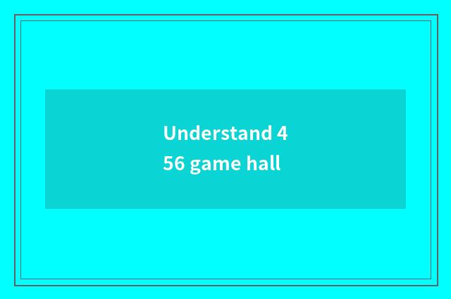 Understand 456 game hall