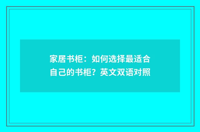 家居书柜：如何选择最适合自己的书柜？英文双语对照