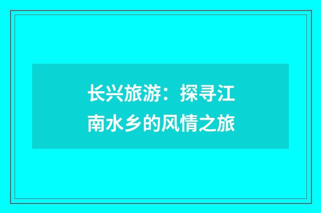 长兴旅游：探寻江南水乡的风情之旅