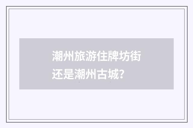 潮州旅游住牌坊街还是潮州古城？