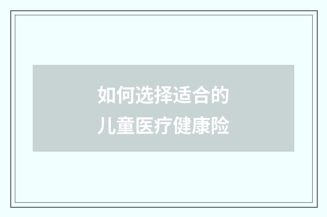 如何选择适合的儿童医疗健康险