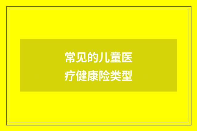 常见的儿童医疗健康险类型
