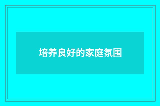 培养良好的家庭氛围