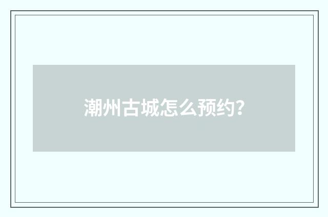 潮州古城怎么预约？