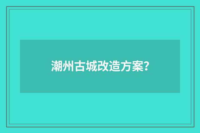 潮州古城改造方案？