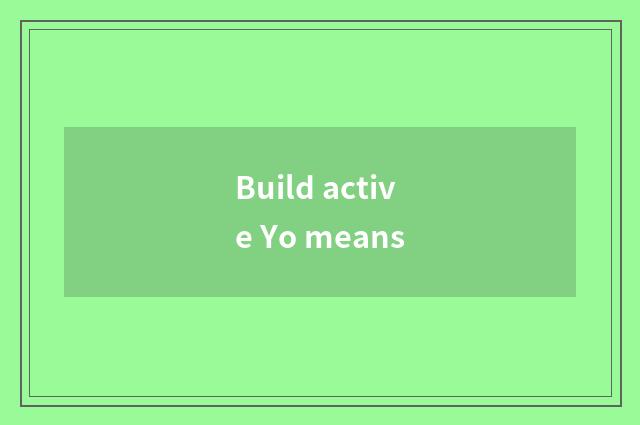 Build active Yo means