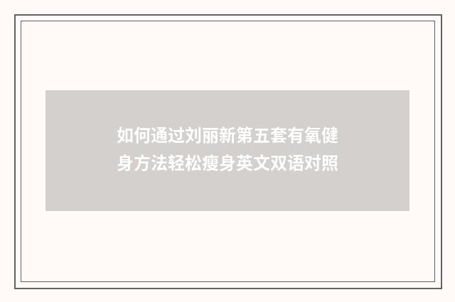 如何通过刘丽新第五套有氧健身方法轻松瘦身英文双语对照