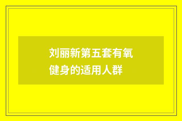 刘丽新第五套有氧健身的适用人群