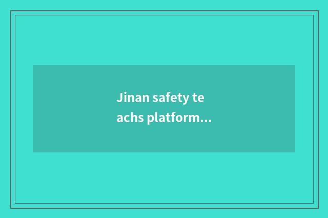Jinan safety teachs platform brief introduction