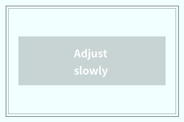 Adjust slowly