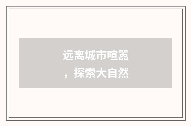 远离城市喧嚣，探索大自然