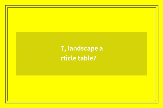 7, landscape article table?