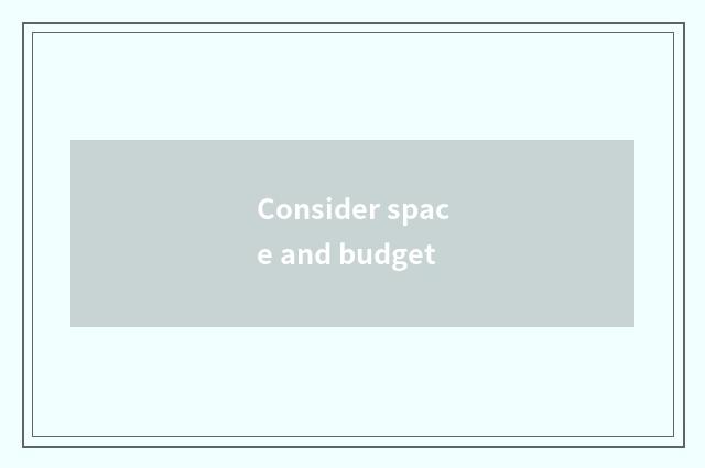 Consider space and budget