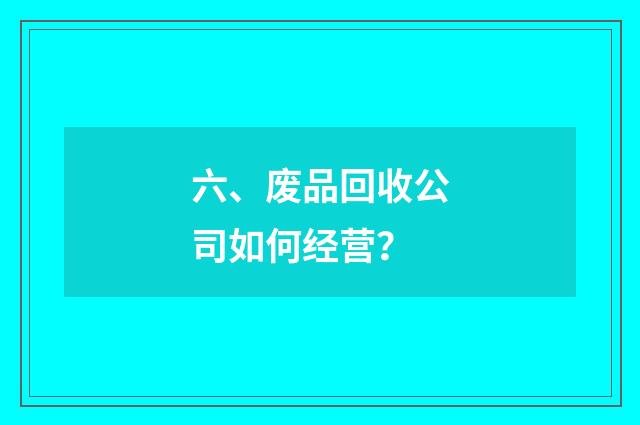 六、废品回收公司如何经营？