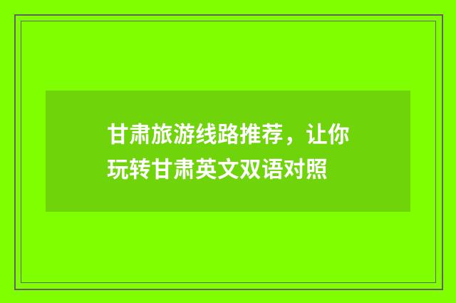 甘肃旅游线路推荐，让你玩转甘肃英文双语对照