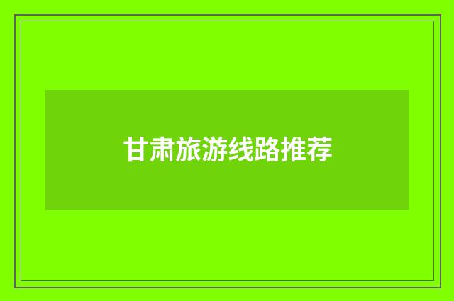 甘肃旅游线路推荐