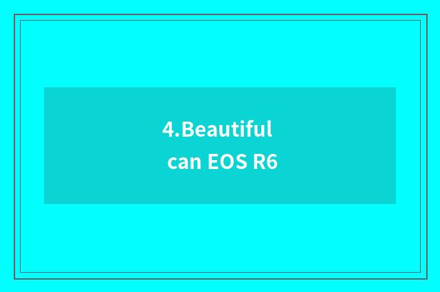 4.Beautiful can EOS R6