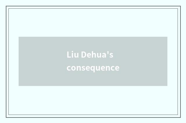 Liu Dehua's consequence