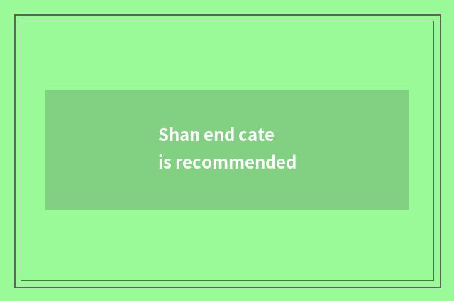Shan end cate is recommended