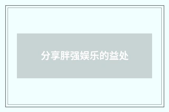 分享胖强娱乐的益处