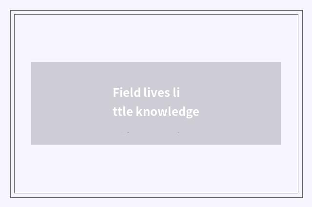 Field lives little knowledge