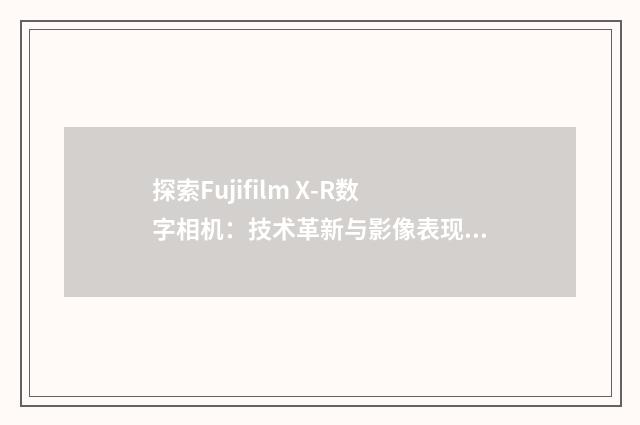 探索Fujifilm X-R数字相机：技术革新与影像表现英文双语对照