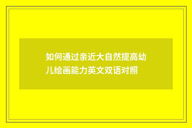 如何通过亲近大自然提高幼儿绘画能力英文双语对照