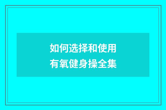 如何选择和使用有氧健身操全集
