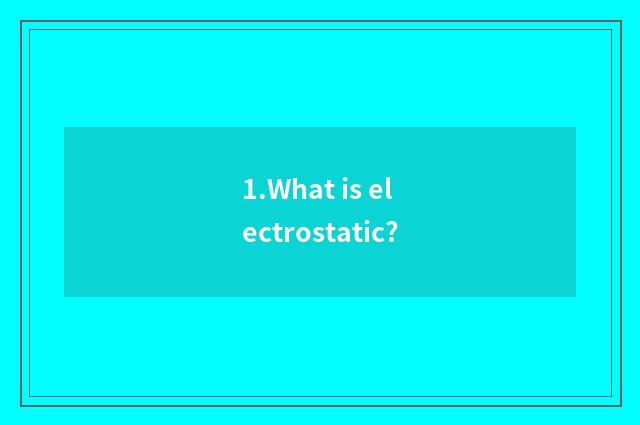 1.What is electrostatic?