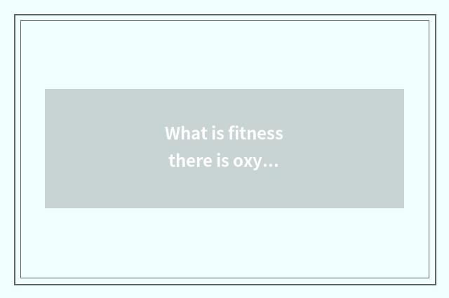 What is fitness there is oxygen?