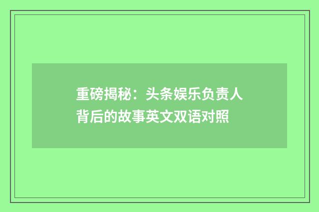 重磅揭秘：头条娱乐负责人背后的故事英文双语对照