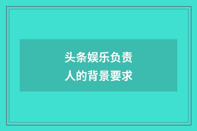 头条娱乐负责人的背景要求