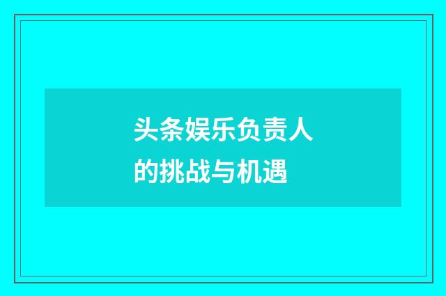 头条娱乐负责人的挑战与机遇